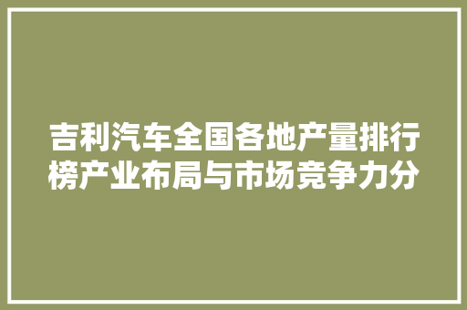 吉利汽车全国各地产量排行榜产业布局与市场竞争力分析  第1张