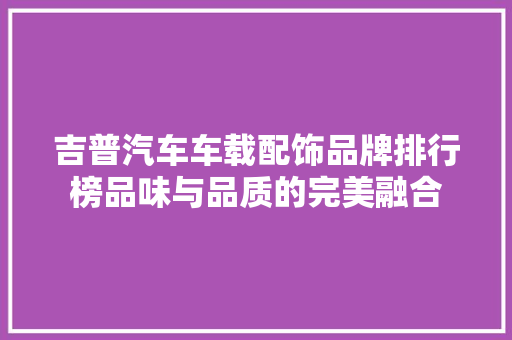 吉普汽车车载配饰品牌排行榜品味与品质的完美融合  第1张