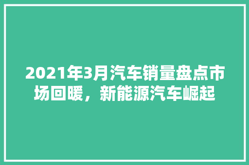 2021年3月汽车销量盘点市场回暖，新能源汽车崛起