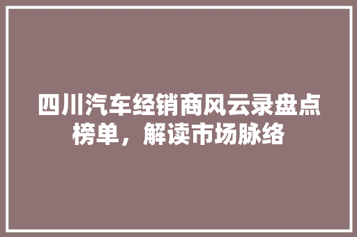四川汽车经销商风云录盘点榜单，解读市场脉络