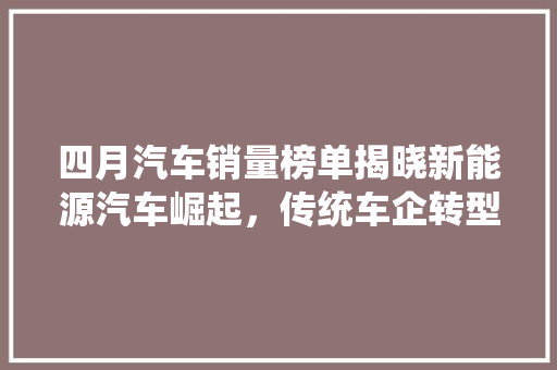 四月汽车销量榜单揭晓新能源汽车崛起，传统车企转型加速  第1张