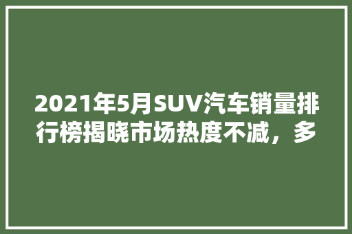 2021年5月SUV汽车销量排行榜揭晓市场热度不减，多款新车引领潮流