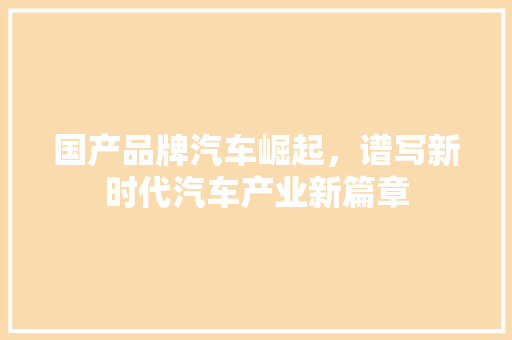 国产品牌汽车崛起，谱写新时代汽车产业新篇章  第1张