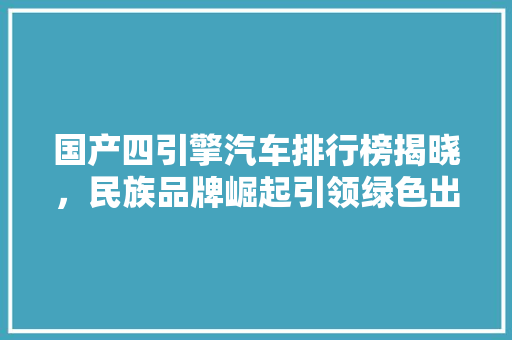 国产四引擎汽车排行榜揭晓，民族品牌崛起引领绿色出行新风尚  第1张