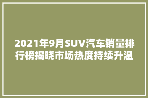 2021年9月SUV汽车销量排行榜揭晓市场热度持续升温，新势力品牌崛起