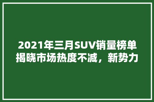 2021年三月SUV销量榜单揭晓市场热度不减，新势力崛起