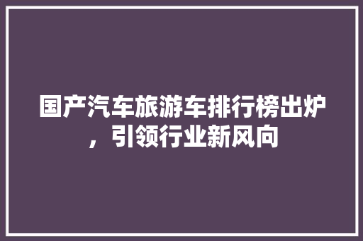 国产汽车旅游车排行榜出炉，引领行业新风向  第1张