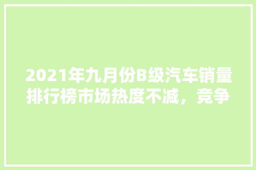 2021年九月份B级汽车销量排行榜市场热度不减，竞争愈发激烈