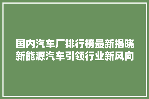 国内汽车厂排行榜最新揭晓新能源汽车引领行业新风向