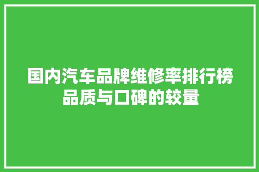 国内汽车品牌维修率排行榜品质与口碑的较量  第1张