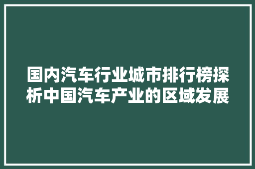 国内汽车行业城市排行榜探析中国汽车产业的区域发展格局