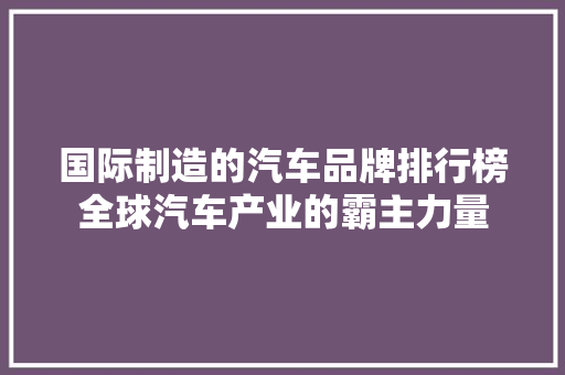 国际制造的汽车品牌排行榜全球汽车产业的霸主力量  第1张