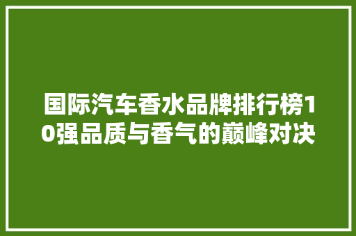 国际汽车香水品牌排行榜10强品质与香气的巅峰对决