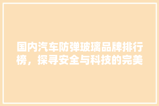 国内汽车防弹玻璃品牌排行榜，探寻安全与科技的完美融合  第1张