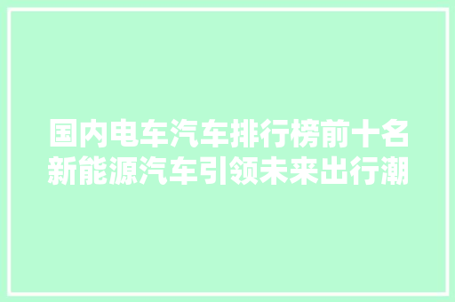 国内电车汽车排行榜前十名新能源汽车引领未来出行潮流  第1张