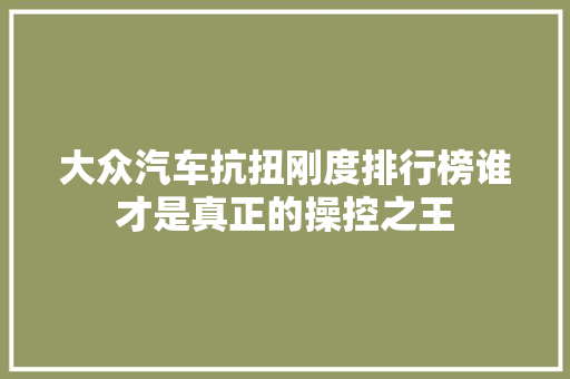 大众汽车抗扭刚度排行榜谁才是真正的操控之王  第1张