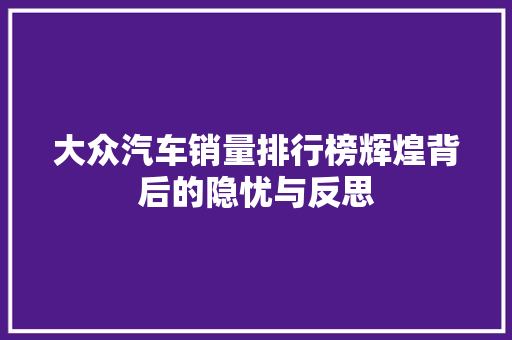 大众汽车销量排行榜辉煌背后的隐忧与反思
