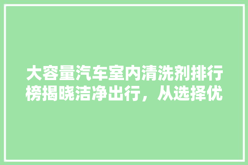 大容量汽车室内清洗剂排行榜揭晓洁净出行，从选择优质清洗剂开始  第1张