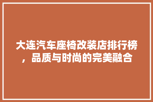 大连汽车座椅改装店排行榜，品质与时尚的完美融合