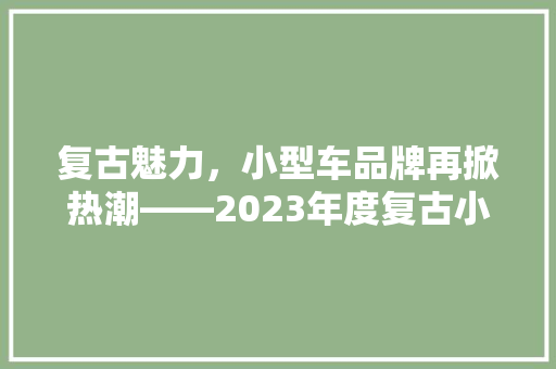 复古魅力，小型车品牌再掀热潮——2023年度复古小型车汽车品牌排行榜  第1张