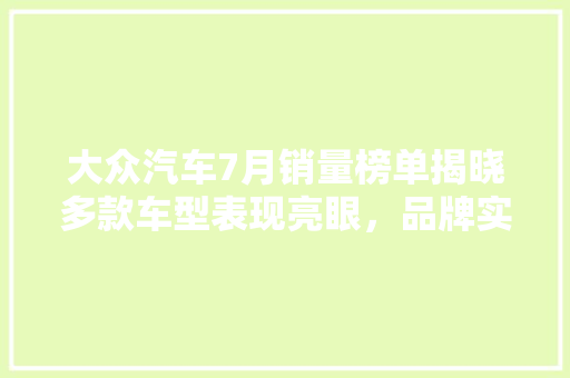 大众汽车7月销量榜单揭晓多款车型表现亮眼，品牌实力再获肯定