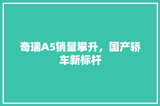 奇瑞A5销量攀升，国产轿车新标杆  第1张