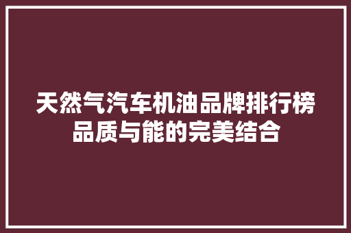 天然气汽车机油品牌排行榜品质与能的完美结合