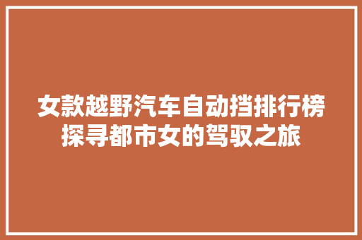 女款越野汽车自动挡排行榜探寻都市女的驾驭之旅  第1张