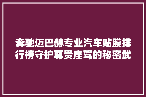 奔驰迈巴赫专业汽车贴膜排行榜守护尊贵座驾的秘密武器