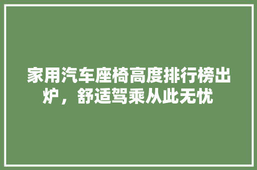 家用汽车座椅高度排行榜出炉，舒适驾乘从此无忧  第1张